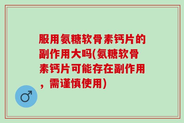 服用氨糖软骨素钙片的副作用大吗(氨糖软骨素钙片可能存在副作用，需谨慎使用)