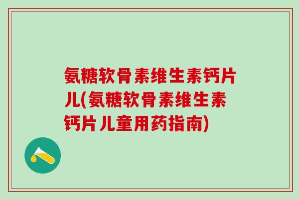 氨糖软骨素维生素钙片儿(氨糖软骨素维生素钙片儿童用药指南) 氨糖软骨素维生素钙片儿(氨糖软骨素维生素钙片儿童用药指南)