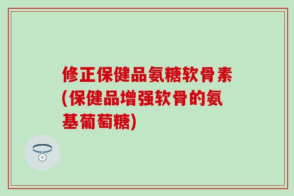 修正保健品氨糖软骨素(保健品增强软骨的氨基葡萄糖) 修正保健品氨糖软骨素(保健品增强软骨的氨基葡萄糖)