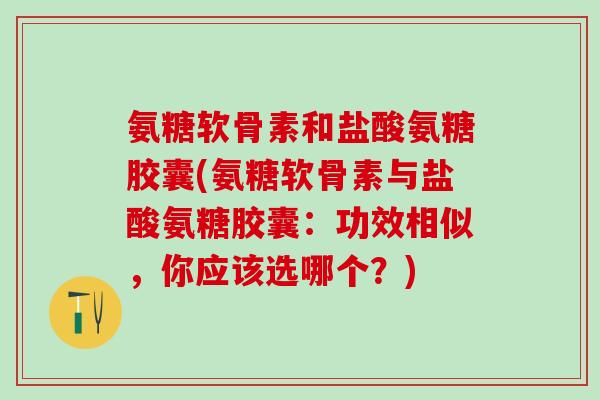 氨糖软骨素和盐酸氨糖胶囊(氨糖软骨素与盐酸氨糖胶囊:功效相似,你应该选哪个?) 氨糖软骨素和盐酸氨糖胶囊(氨糖软骨素与盐酸氨糖胶囊:功效相似,你应该选哪个?)