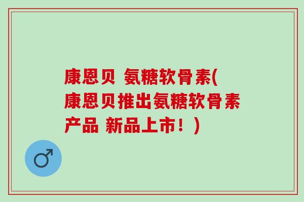 康恩贝 氨糖软骨素(康恩贝推出氨糖软骨素产品 新品上市!) 康恩贝 氨糖软骨素(康恩贝推出氨糖软骨素产品 新品上市!)