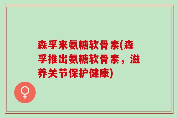 森孚来氨糖软骨素(森孚推出氨糖软骨素，滋养关节保护健康)