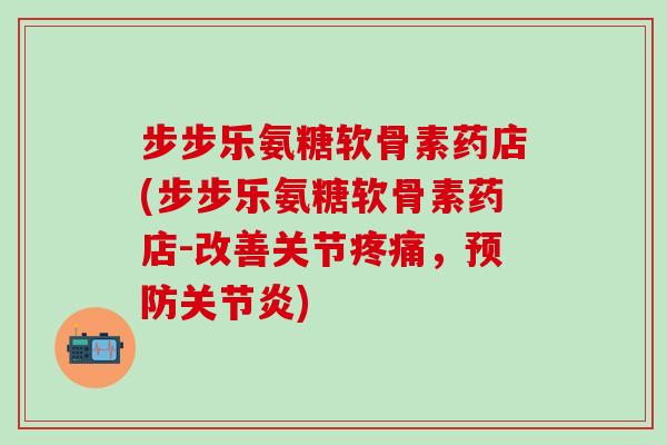 步步乐氨糖软骨素药店(步步乐氨糖软骨素药店-改善关节疼痛，预防关节炎)