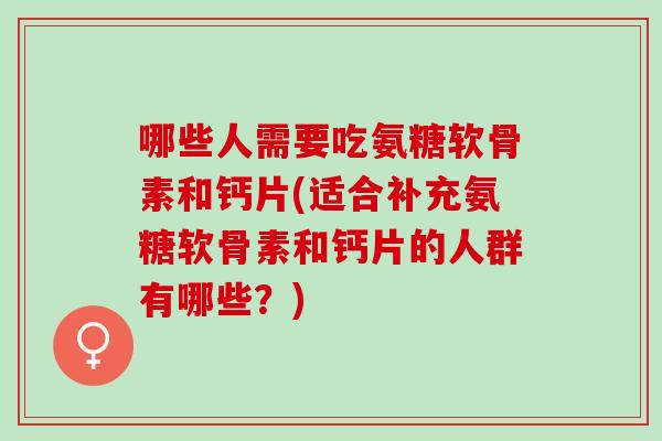 哪些人需要吃氨糖软骨素和钙片(适合补充氨糖软骨素和钙片的人群有哪些?) 哪些人需要吃氨糖软骨素和钙片(适合补充氨糖软骨素和钙片的人群有哪些?)