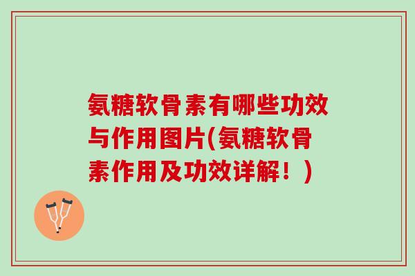 氨糖软骨素有哪些功效与作用图片(氨糖软骨素作用及功效详解!) 氨糖软骨素有哪些功效与作用图片(氨糖软骨素作用及功效详解!)