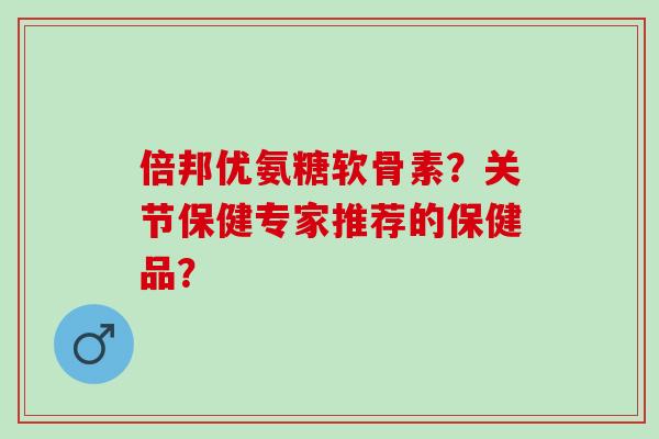倍邦优氨糖软骨素？关节保健专家推荐的保健品？