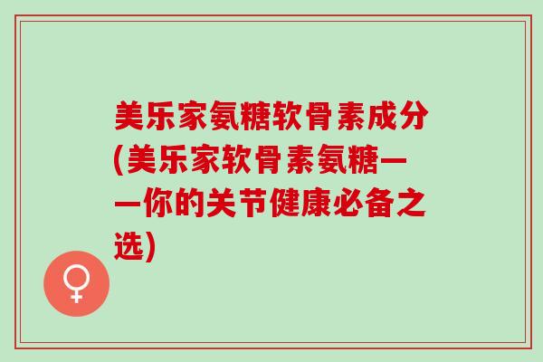 美乐家氨糖软骨素成分(美乐家软骨素氨糖——你的关节健康必备之选) 美乐家氨糖软骨素成分(美乐家软骨素氨糖——你的关节健康必备之选)