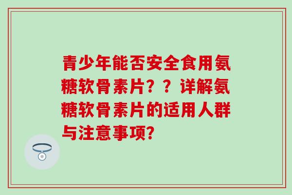 青少年能否安全食用氨糖软骨素片？？详解氨糖软骨素片的适用人群与注意事项？