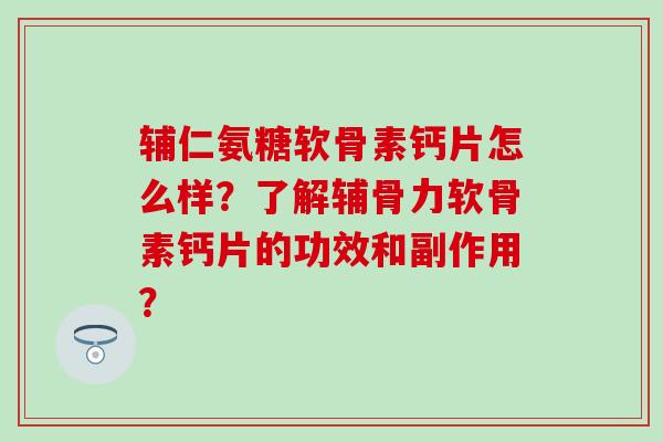 辅仁氨糖软骨素钙片怎么样？了解辅骨力软骨素钙片的功效和副作用？