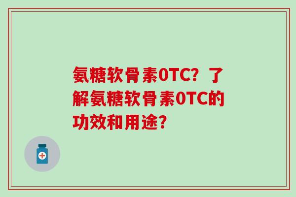 氨糖软骨素0TC？了解氨糖软骨素0TC的功效和用途？