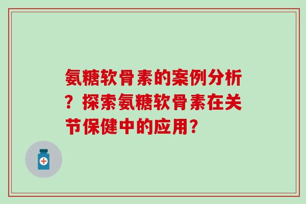 氨糖软骨素的案例分析？探索氨糖软骨素在关节保健中的应用？