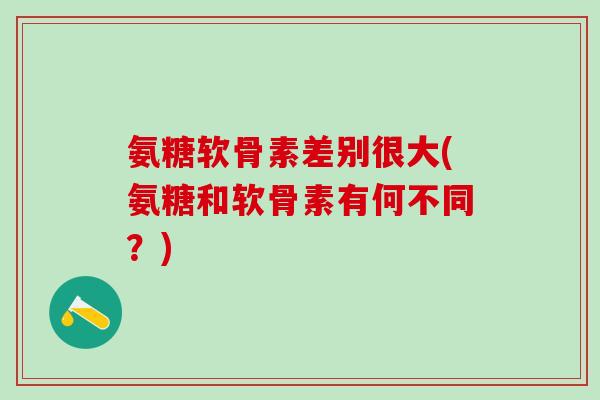 氨糖软骨素差别很大(氨糖和软骨素有何不同？)