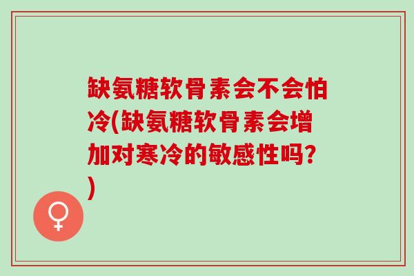 缺氨糖软骨素会不会怕冷(缺氨糖软骨素会增加对寒冷的敏感性吗？)
