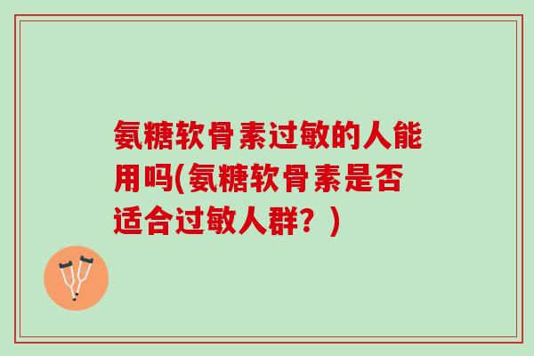 氨糖软骨素过敏的人能用吗(氨糖软骨素是否适合过敏人群？)