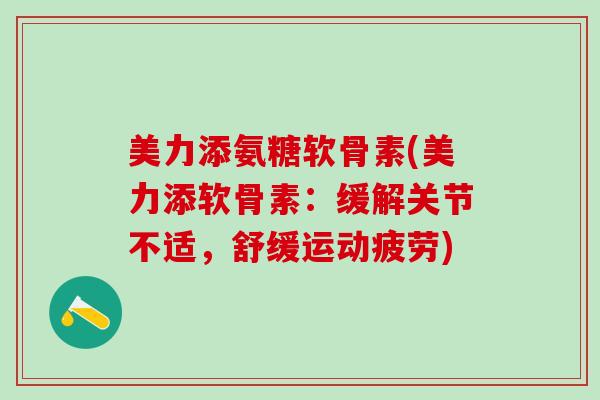 美力添氨糖软骨素(美力添软骨素:缓解关节不适,舒缓运动疲劳) 美力添氨糖软骨素(美力添软骨素:缓解关节不适,舒缓运动疲劳)