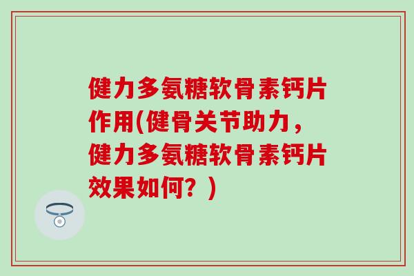 健力多氨糖软骨素钙片作用(健骨关节助力，健力多氨糖软骨素钙片效果如何？)