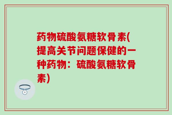 硫酸氨糖软骨素(提高关节问题保健的一种:硫酸氨糖软骨素) 硫酸氨糖软骨素(提高关节问题保健的一种:硫酸氨糖软骨素)