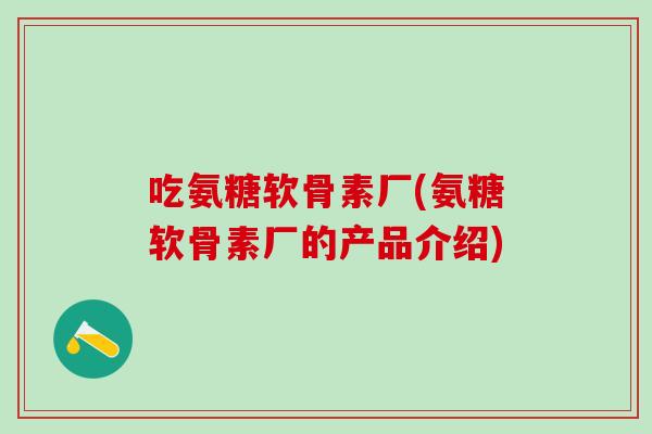 吃氨糖软骨素厂(氨糖软骨素厂的产品介绍)