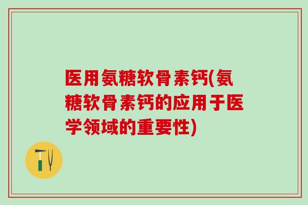 医用氨糖软骨素钙(氨糖软骨素钙的应用于医学领域的重要性) 医用氨糖软骨素钙(氨糖软骨素钙的应用于医学领域的重要性)