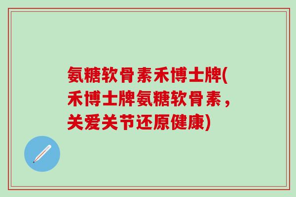 氨糖软骨素禾博士牌(禾博士牌氨糖软骨素，关爱关节还原健康)