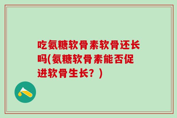 吃氨糖软骨素软骨还长吗(氨糖软骨素能否促进软骨生长？)