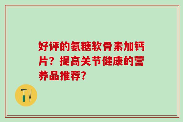 好评的氨糖软骨素加钙片？提高关节健康的营养品推荐？