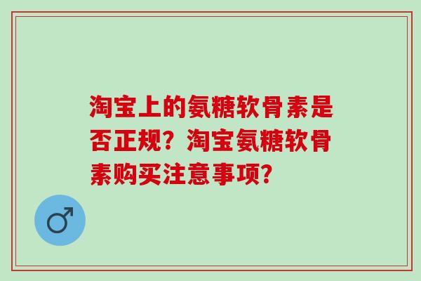 淘宝上的氨糖软骨素是否正规？淘宝氨糖软骨素购买注意事项？