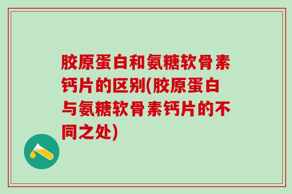 胶原蛋白和氨糖软骨素钙片的区别(胶原蛋白与氨糖软骨素钙片的不同之处)
