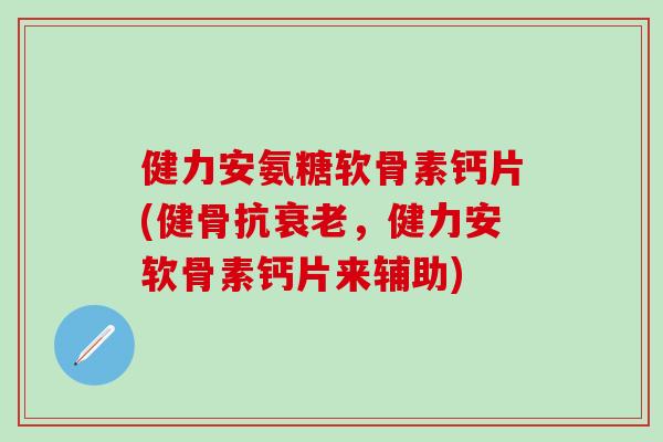 健力安氨糖软骨素钙片(健骨抗，健力安软骨素钙片来辅助)