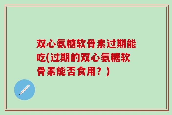 双心氨糖软骨素过期能吃(过期的双心氨糖软骨素能否食用?) 双心氨糖软骨素过期能吃(过期的双心氨糖软骨素能否食用?)