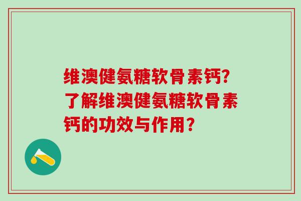维澳健氨糖软骨素钙？了解维澳健氨糖软骨素钙的功效与作用？