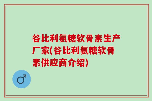 谷比利氨糖软骨素生产厂家(谷比利氨糖软骨素供应商介绍) 谷比利氨糖软骨素生产厂家(谷比利氨糖软骨素供应商介绍)