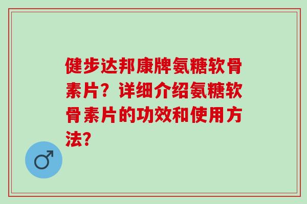 健步达邦康牌氨糖软骨素片？详细介绍氨糖软骨素片的功效和使用方法？