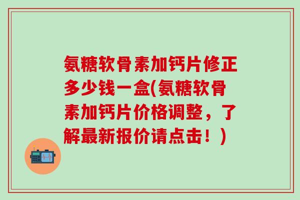 氨糖软骨素加钙片修正多少钱一盒(氨糖软骨素加钙片价格调整，了解最新报价请点击！)