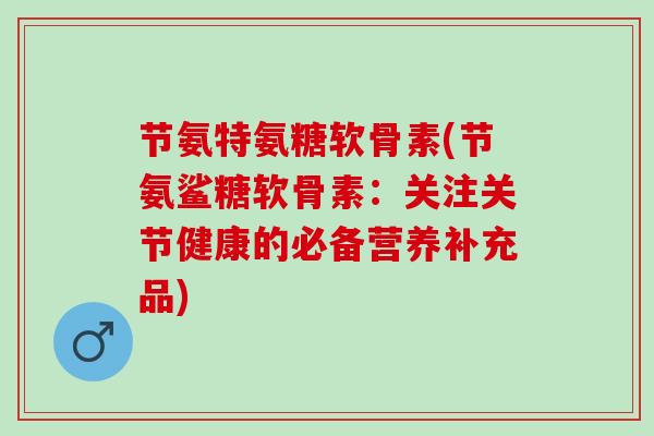 节氨特氨糖软骨素(节氨鲨糖软骨素：关注关节健康的必备营养补充品)