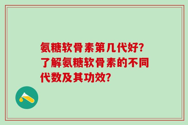 氨糖软骨素第几代好？了解氨糖软骨素的不同代数及其功效？