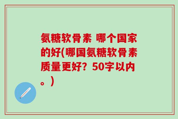 氨糖软骨素 哪个国家的好？哪国氨糖软骨素质量更好？