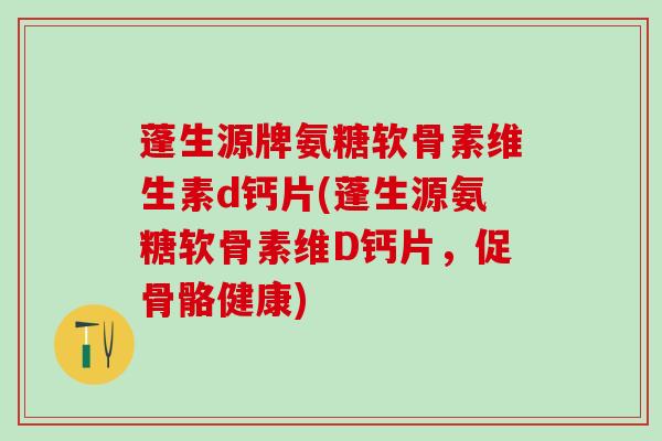 蓬生源牌氨糖软骨素维生素d钙片(蓬生源氨糖软骨素维D钙片，促骨骼健康)