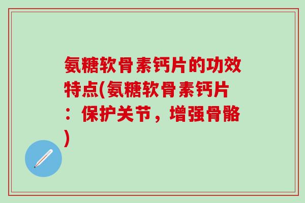 氨糖软骨素钙片的功效特点(氨糖软骨素钙片：保护关节，增强骨骼)