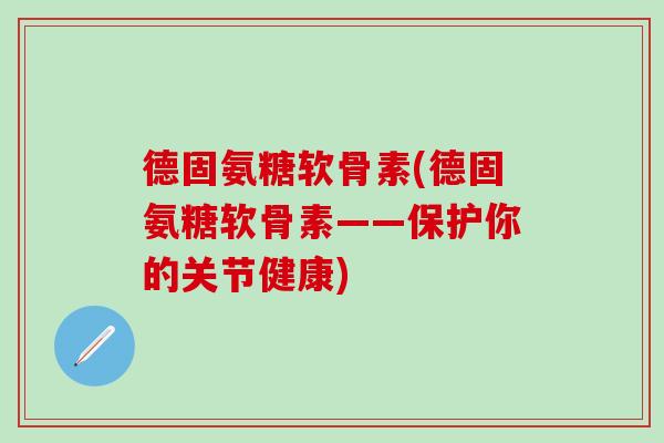 德固氨糖软骨素(德固氨糖软骨素——保护你的关节健康) 德固氨糖软骨素(德固氨糖软骨素——保护你的关节健康)