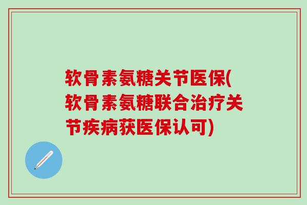 软骨素氨糖关节医保(软骨素氨糖联合关节获医保认可) 软骨素氨糖关节医保(软骨素氨糖联合关节获医保认可)