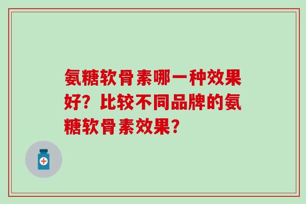氨糖软骨素哪一种效果好？比较不同品牌的氨糖软骨素效果？