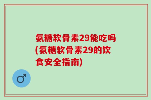 氨糖软骨素29能吃吗(氨糖软骨素29的饮食安全指南)