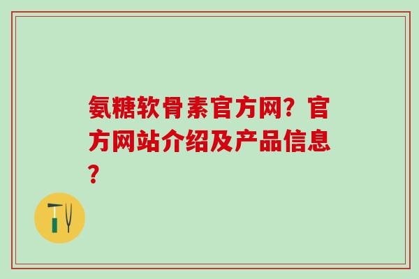 氨糖软骨素官方网？官方网站介绍及产品信息？
