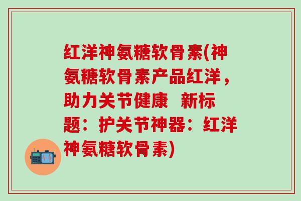 红洋神氨糖软骨素(神氨糖软骨素产品红洋,助力关节健康 新标题:护关节神器:红洋神氨糖软骨素) 红洋神氨糖软骨素(神氨糖软骨素产品红洋,助力关节健康 新标题:护关节神器:红洋神氨糖软骨素)