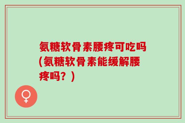 氨糖软骨素腰疼可吃吗(氨糖软骨素能缓解腰疼吗？)