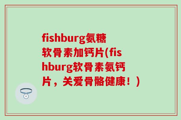 fishburg氨糖软骨素加钙片(fishburg软骨素氨钙片，关爱骨骼健康！)