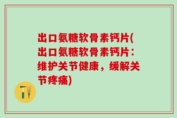 出口氨糖软骨素钙片(出口氨糖软骨素钙片：维护关节健康，缓解关节疼痛)