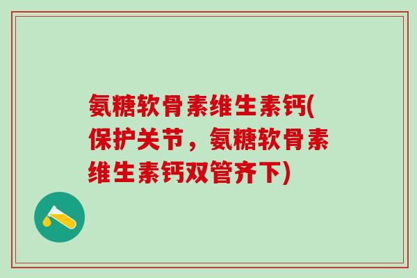 氨糖软骨素维生素钙(保护关节,氨糖软骨素维生素钙双管齐下) 氨糖软骨素维生素钙(保护关节,氨糖软骨素维生素钙双管齐下)