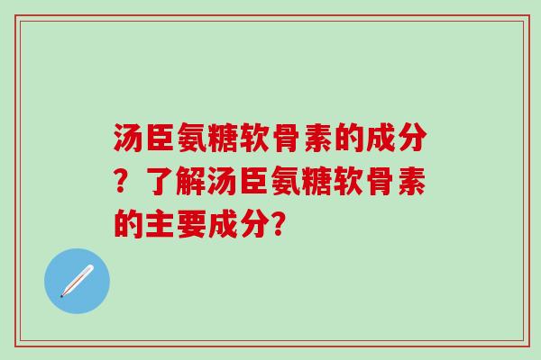 汤臣氨糖软骨素的成分？了解汤臣氨糖软骨素的主要成分？